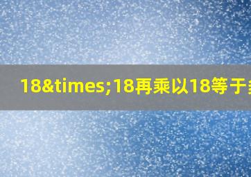 18×18再乘以18等于多少