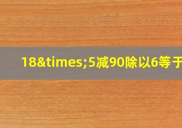 18×5减90除以6等于几