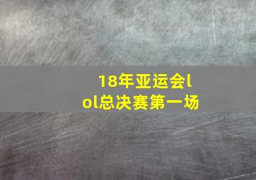 18年亚运会lol总决赛第一场