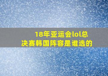 18年亚运会lol总决赛韩国阵容是谁选的