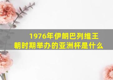 1976年伊朗巴列维王朝时期举办的亚洲杯是什么