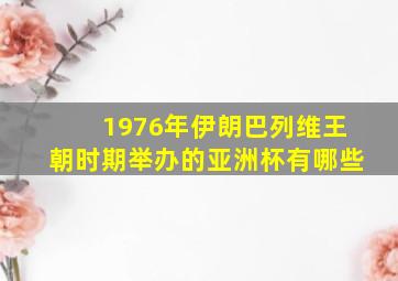 1976年伊朗巴列维王朝时期举办的亚洲杯有哪些