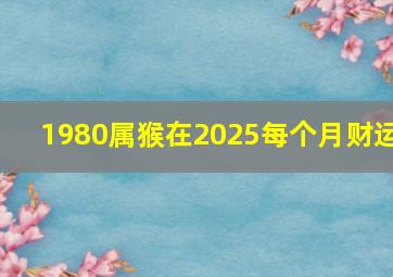 1980属猴在2025每个月财运