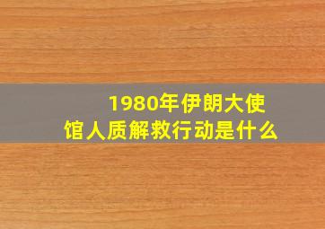 1980年伊朗大使馆人质解救行动是什么