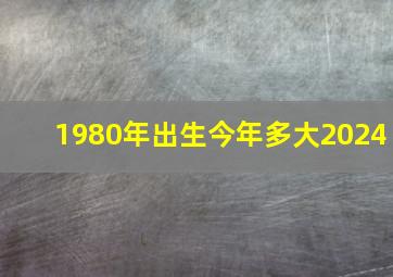 1980年出生今年多大2024