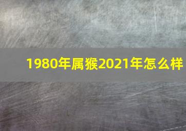 1980年属猴2021年怎么样