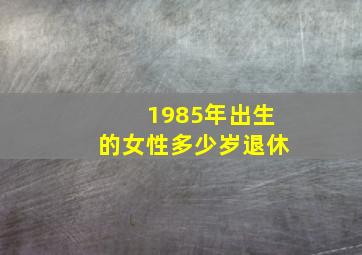 1985年出生的女性多少岁退休