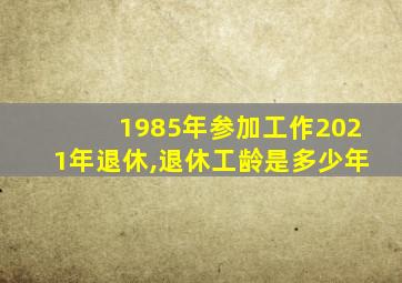 1985年参加工作2021年退休,退休工龄是多少年