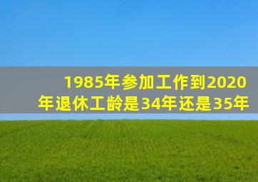 1985年参加工作到2020年退休工龄是34年还是35年