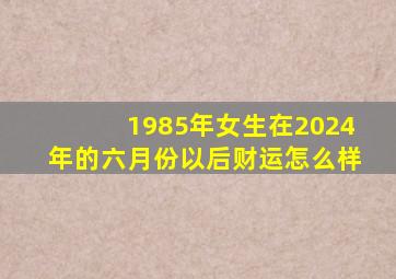 1985年女生在2024年的六月份以后财运怎么样