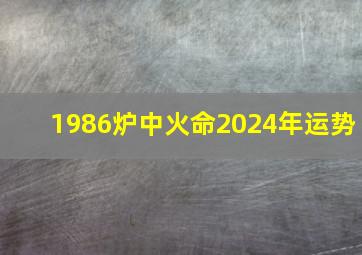 1986炉中火命2024年运势