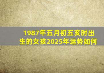 1987年五月初五亥时出生的女孩2025年运势如何