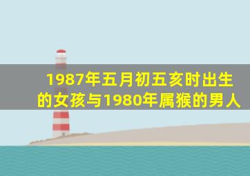 1987年五月初五亥时出生的女孩与1980年属猴的男人