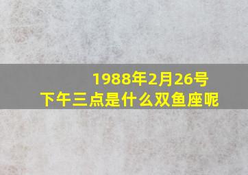 1988年2月26号下午三点是什么双鱼座呢