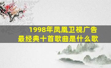 1998年凤凰卫视广告最经典十首歌曲是什么歌