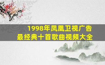 1998年凤凰卫视广告最经典十首歌曲视频大全