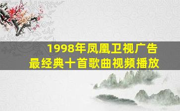 1998年凤凰卫视广告最经典十首歌曲视频播放