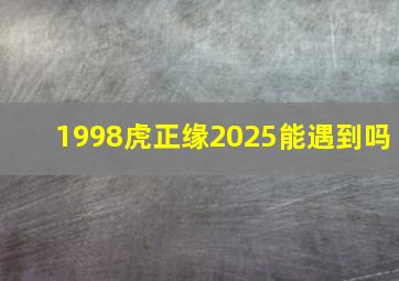 1998虎正缘2025能遇到吗