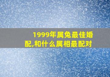 1999年属兔最佳婚配,和什么属相最配对