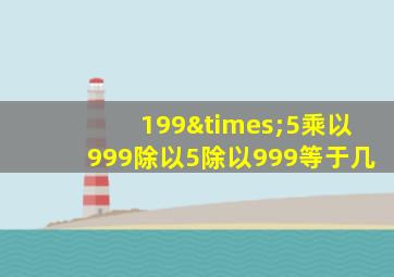 199×5乘以999除以5除以999等于几