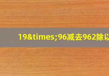 19×96减去962除以7