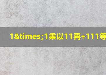 1×1乘以11再+111等于几