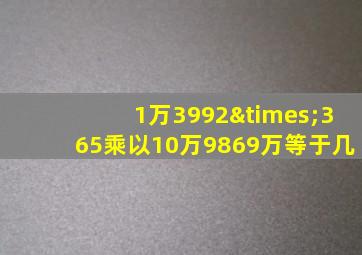 1万3992×365乘以10万9869万等于几