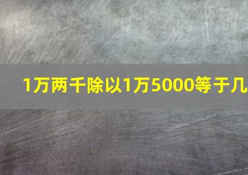 1万两千除以1万5000等于几