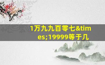 1万九九百零七×19999等于几