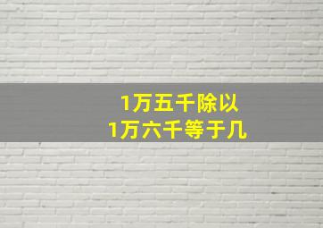 1万五千除以1万六千等于几