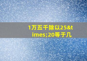 1万五千除以25×20等于几