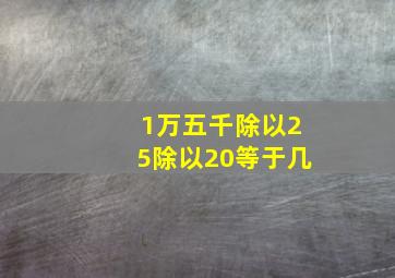 1万五千除以25除以20等于几