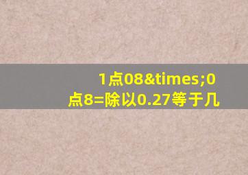 1点08×0点8=除以0.27等于几