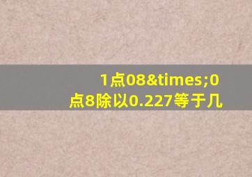 1点08×0点8除以0.227等于几