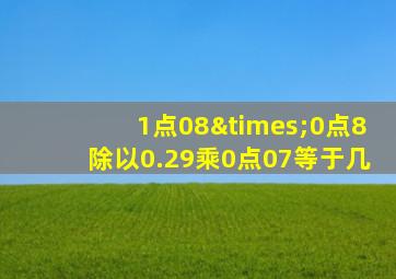 1点08×0点8除以0.29乘0点07等于几