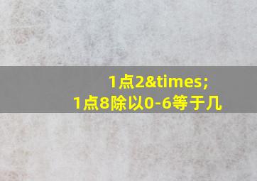 1点2×1点8除以0-6等于几