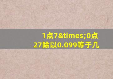 1点7×0点27除以0.099等于几