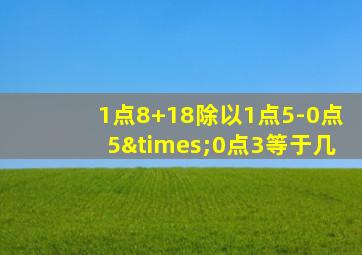 1点8+18除以1点5-0点5×0点3等于几