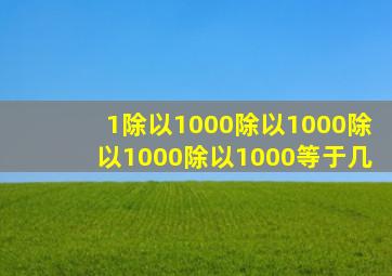 1除以1000除以1000除以1000除以1000等于几