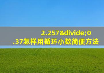 2.257÷0.37怎样用循环小数简便方法