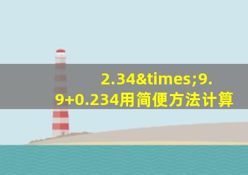 2.34×9.9+0.234用简便方法计算