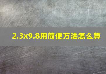 2.3x9.8用简便方法怎么算