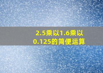 2.5乘以1.6乘以0.125的简便运算