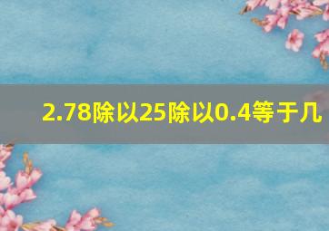 2.78除以25除以0.4等于几