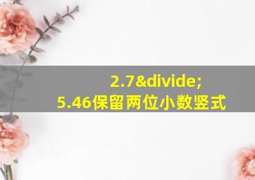 2.7÷5.46保留两位小数竖式