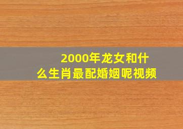 2000年龙女和什么生肖最配婚姻呢视频