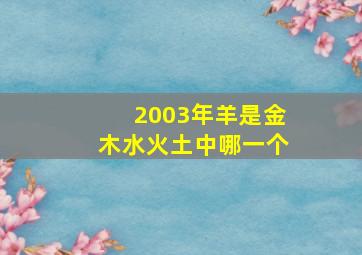 2003年羊是金木水火土中哪一个