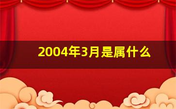 2004年3月是属什么