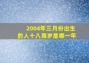 2004年三月份出生的人十八周岁是哪一年