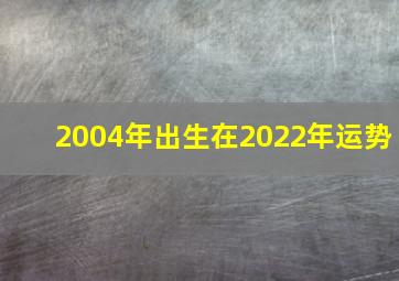 2004年出生在2022年运势